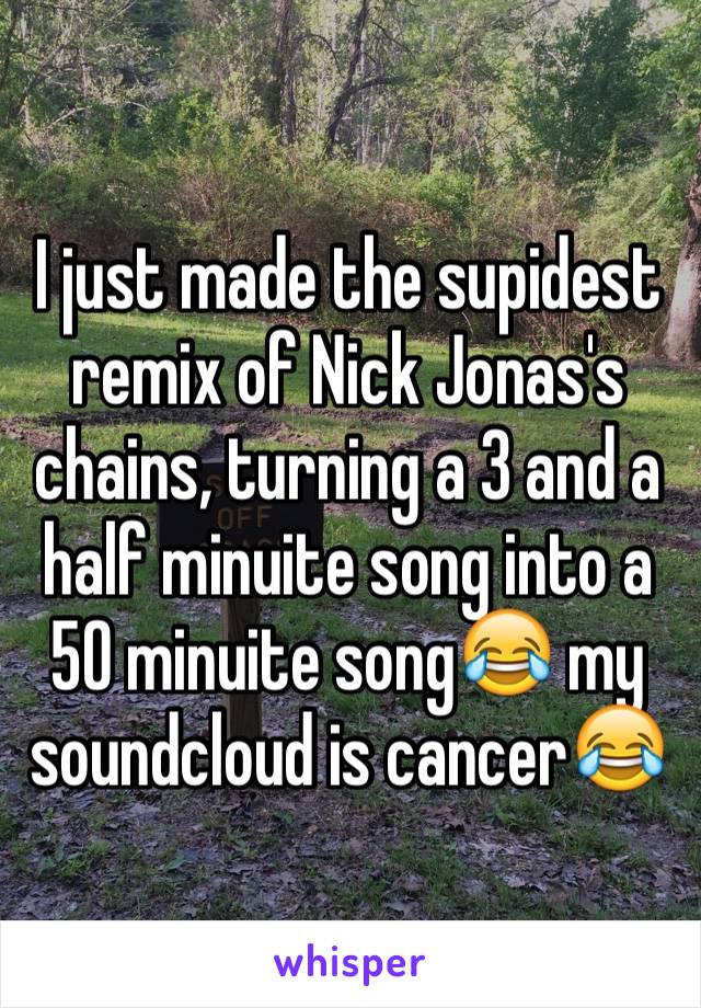 I just made the supidest remix of Nick Jonas's chains, turning a 3 and a half minuite song into a 50 minuite song😂 my soundcloud is cancer😂