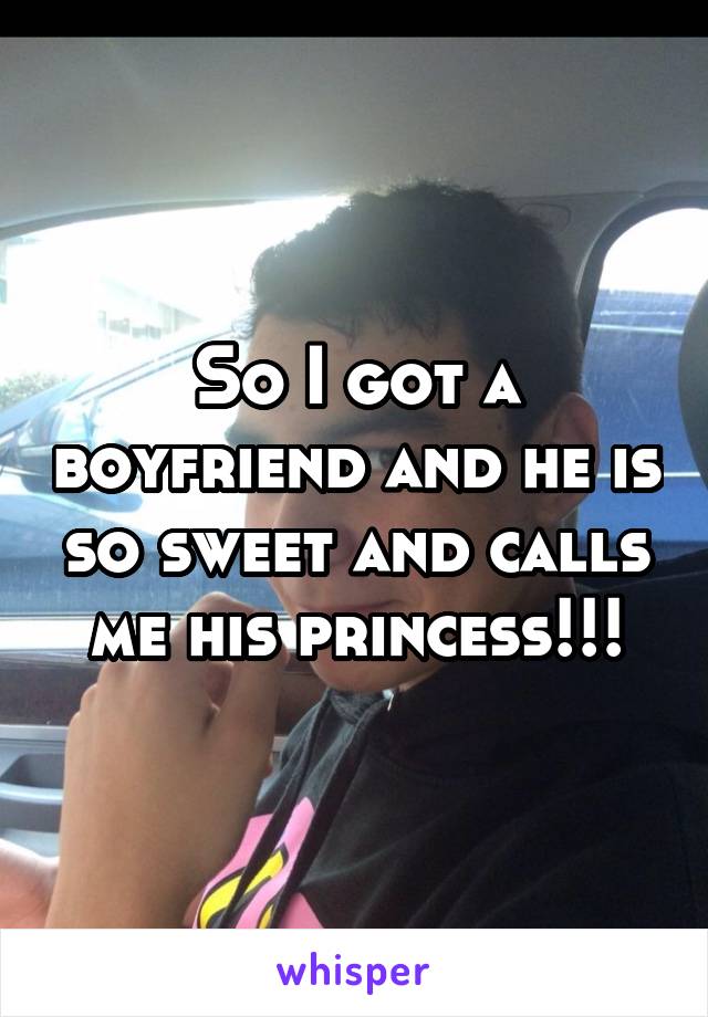 So I got a boyfriend and he is so sweet and calls me his princess!!!