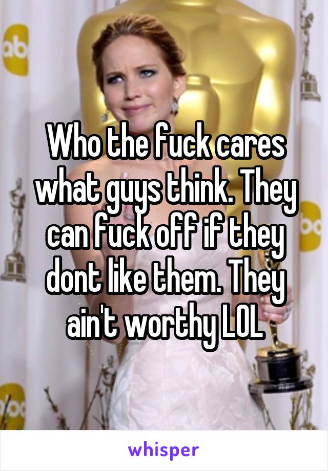 Who the fuck cares what guys think. They can fuck off if they dont like them. They ain't worthy LOL