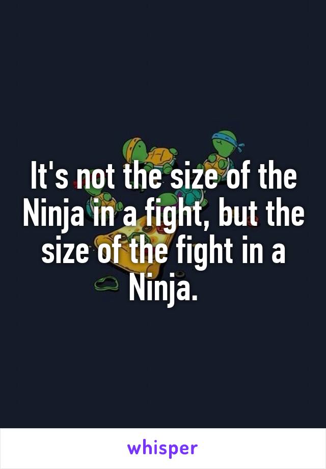 It's not the size of the Ninja in a fight, but the size of the fight in a Ninja.