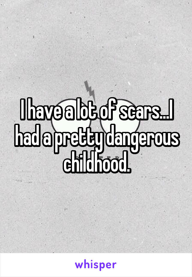 I have a lot of scars...I had a pretty dangerous childhood.