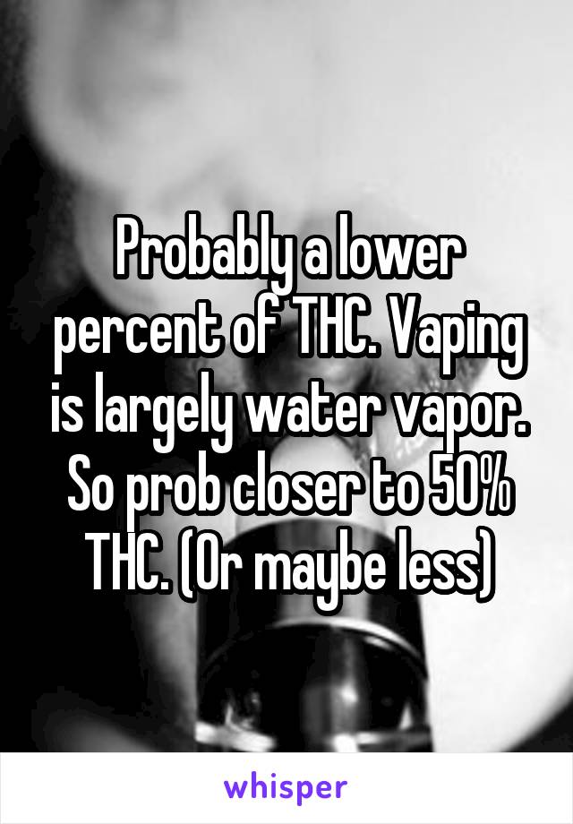 Probably a lower percent of THC. Vaping is largely water vapor. So prob closer to 50% THC. (Or maybe less)