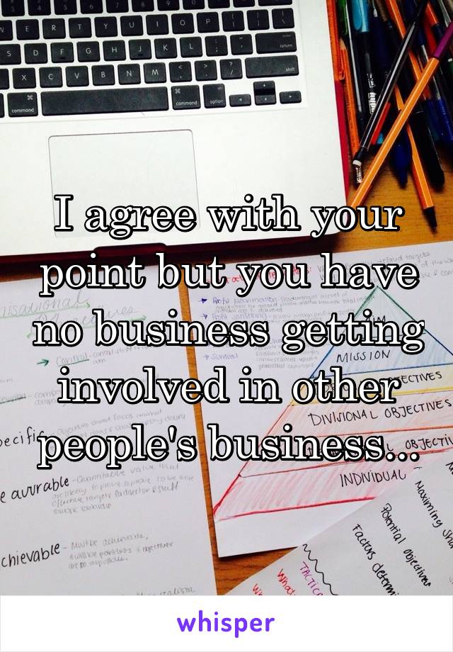 I agree with your point but you have no business getting involved in other people's business...