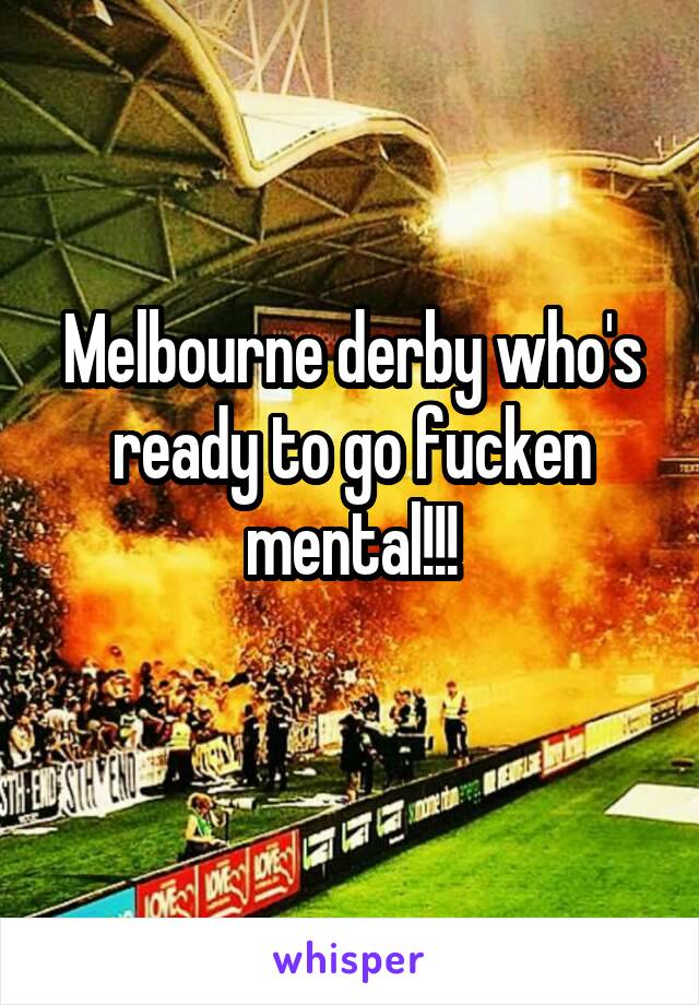 Melbourne derby who's ready to go fucken mental!!!
