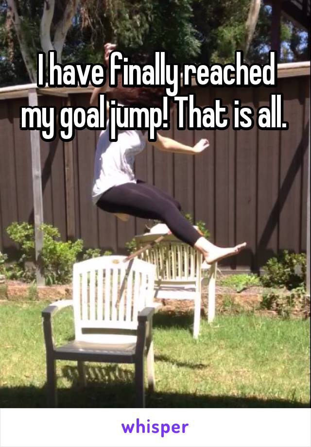 I have finally reached my goal jump! That is all. 





