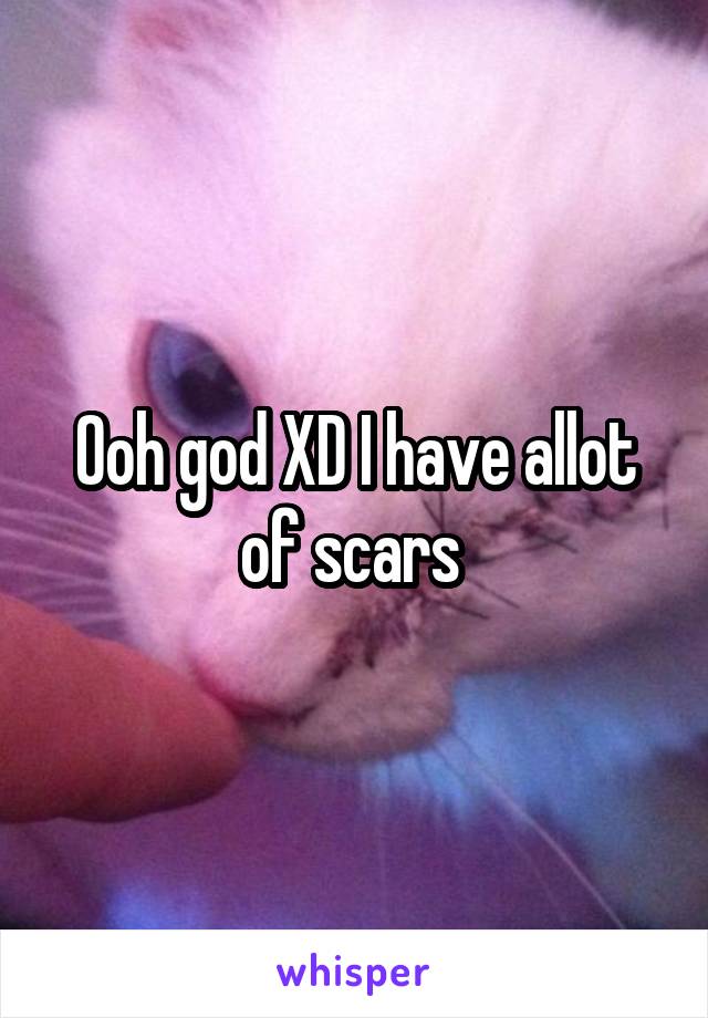 Ooh god XD I have allot of scars 