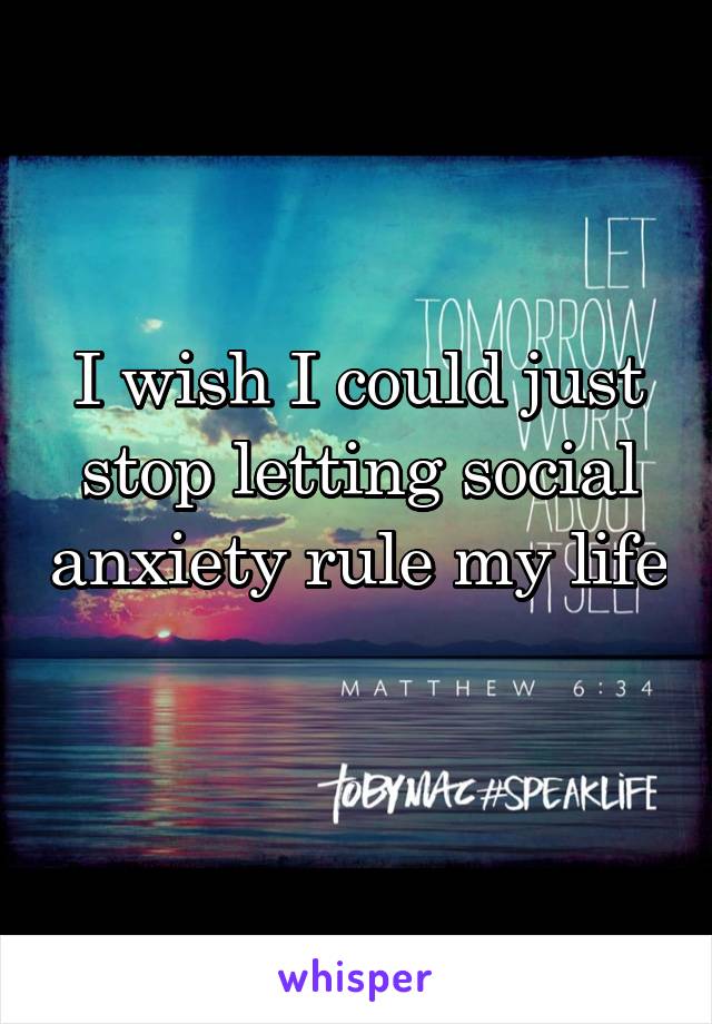 I wish I could just stop letting social anxiety rule my life 