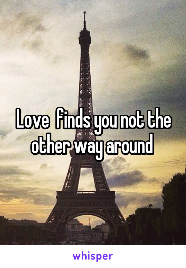 Love  finds you not the other way around 