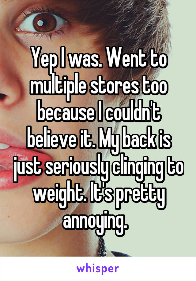 Yep I was. Went to multiple stores too because I couldn't believe it. My back is just seriously clinging to weight. It's pretty annoying.  