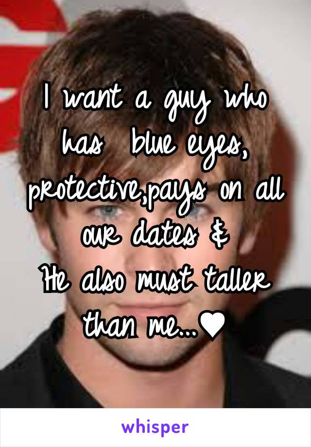 I want a guy who has  blue eyes,protective,pays on all our dates &
He also must taller than me...♥