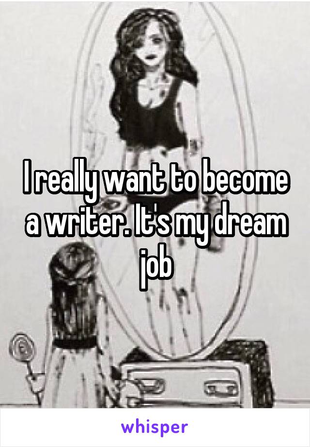 I really want to become a writer. It's my dream job