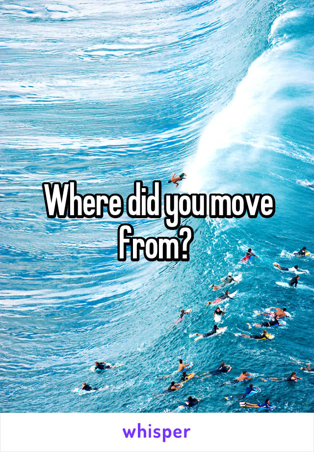Where did you move from? 