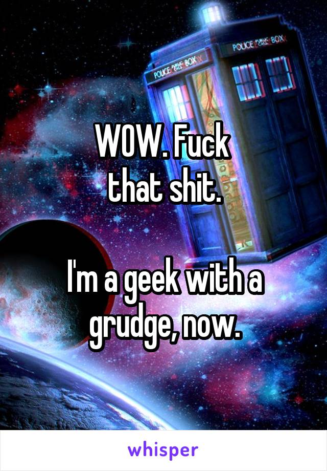 WOW. Fuck 
that shit.

I'm a geek with a grudge, now.