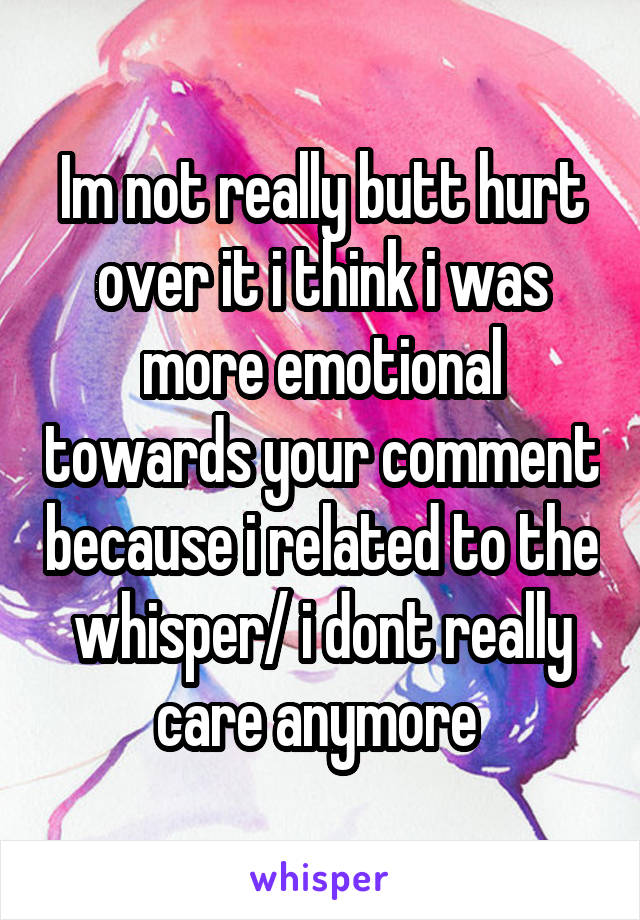 Im not really butt hurt over it i think i was more emotional towards your comment because i related to the whisper/ i dont really care anymore 