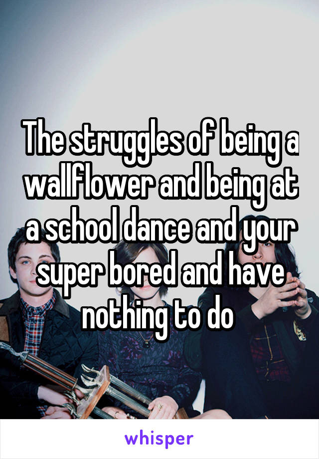The struggles of being a wallflower and being at a school dance and your super bored and have nothing to do 