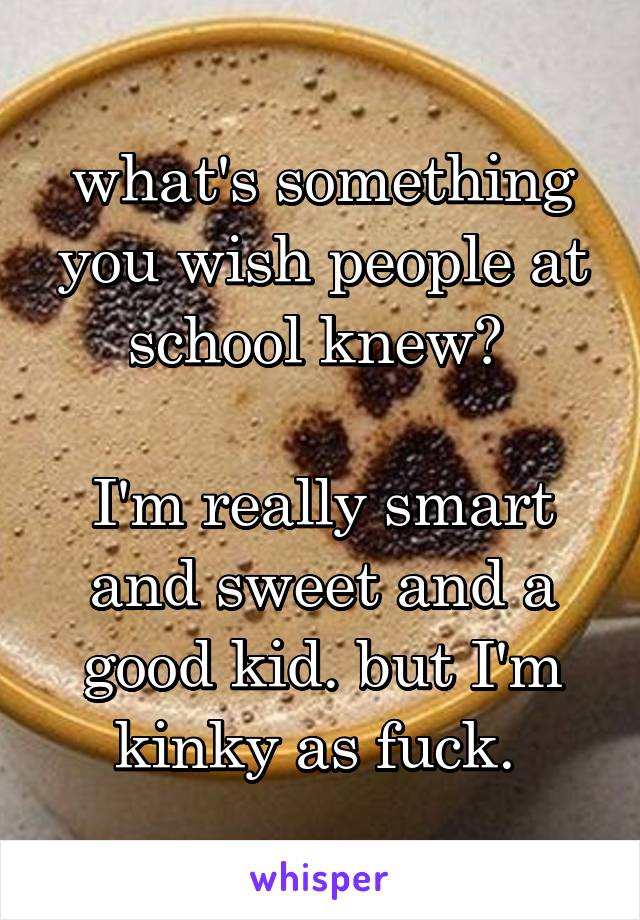 what's something you wish people at school knew? 

I'm really smart and sweet and a good kid. but I'm kinky as fuck. 