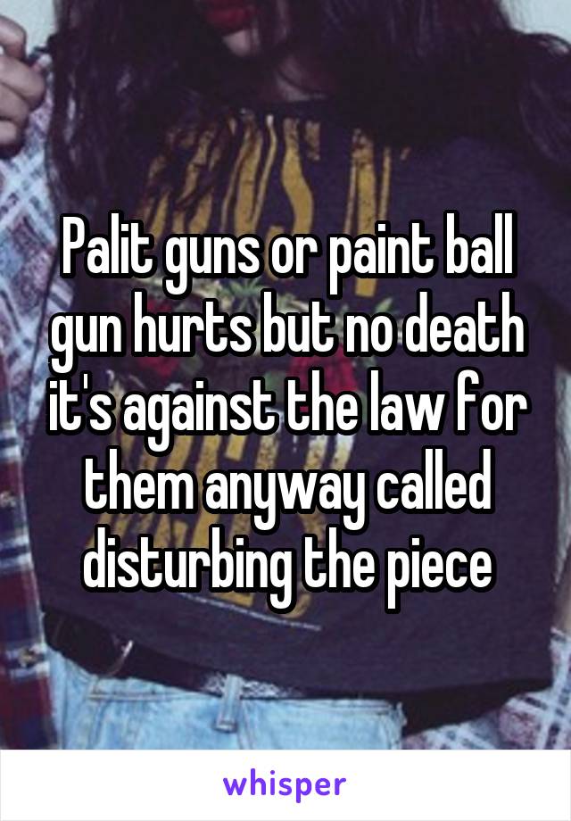 Palit guns or paint ball gun hurts but no death it's against the law for them anyway called disturbing the piece