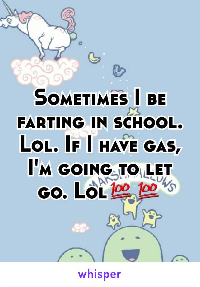 Sometimes I be farting in school. Lol. If I have gas, I'm going to let go. Lol💯💯