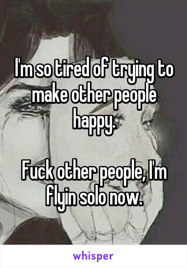I'm so tired of trying to make other people happy.

Fuck other people, I'm flyin solo now.