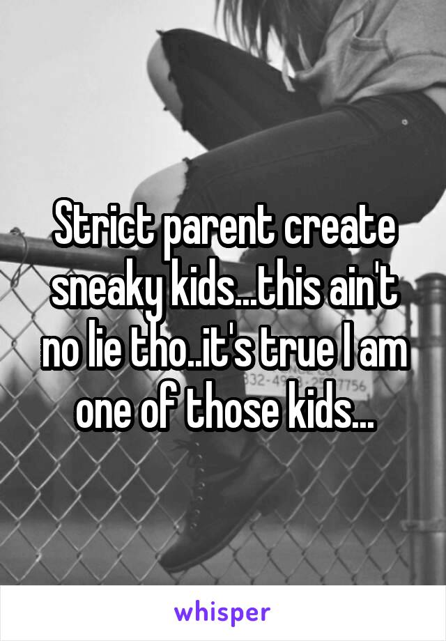 Strict parent create sneaky kids...this ain't no lie tho..it's true I am one of those kids...