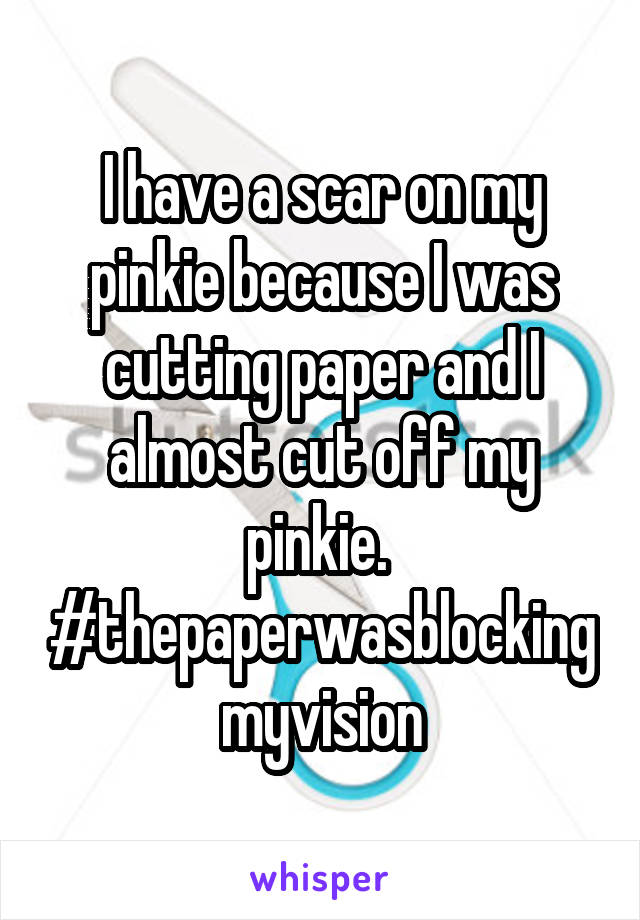 I have a scar on my pinkie because I was cutting paper and I almost cut off my pinkie. 
#thepaperwasblockingmyvision