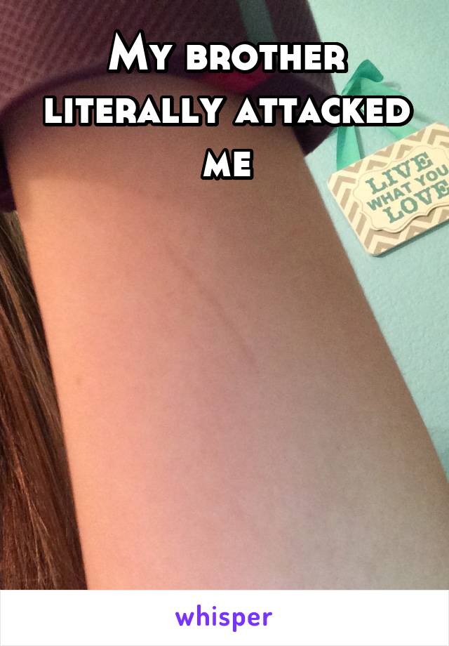 My brother literally attacked me







