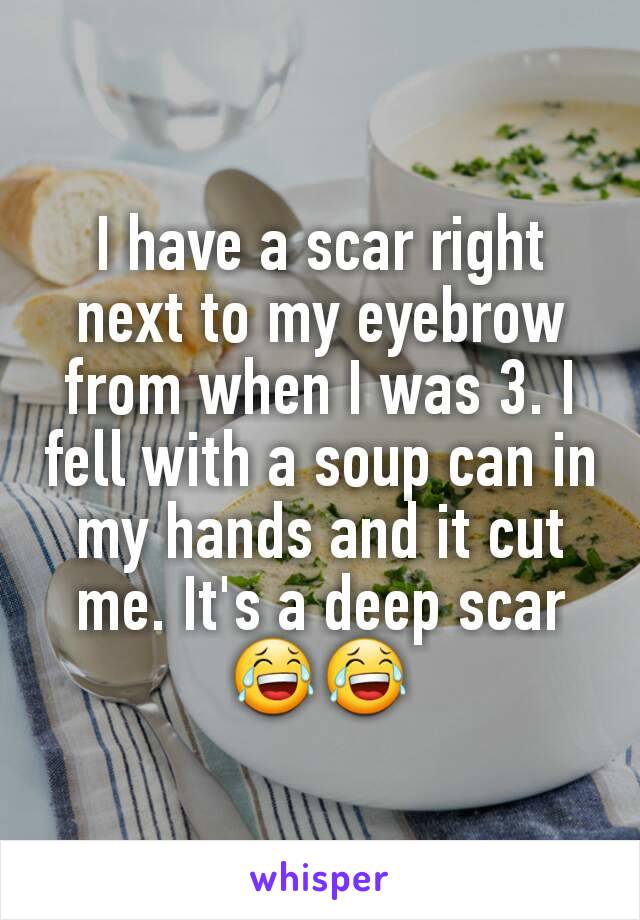 I have a scar right next to my eyebrow from when I was 3. I fell with a soup can in my hands and it cut me. It's a deep scar😂😂