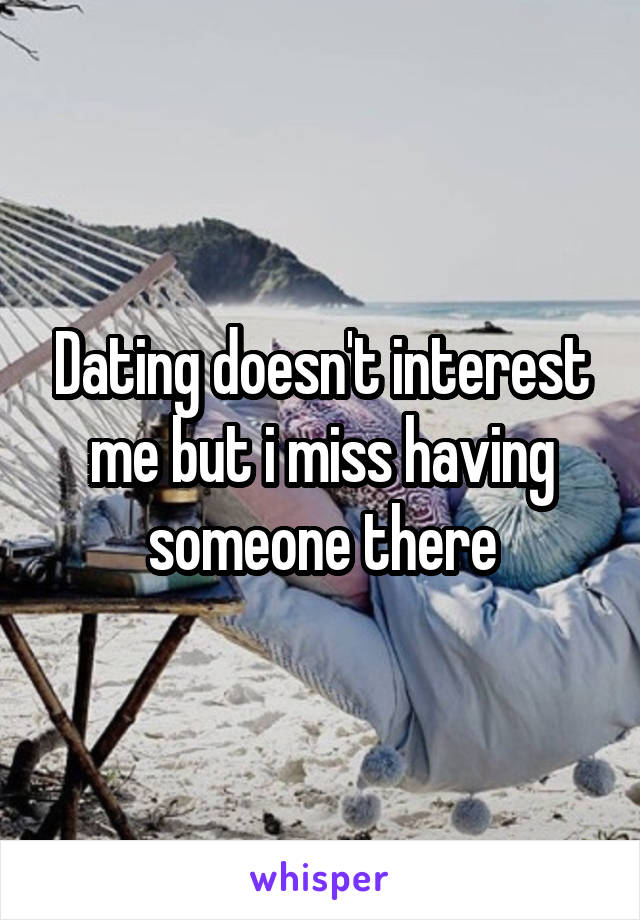 Dating doesn't interest me but i miss having someone there