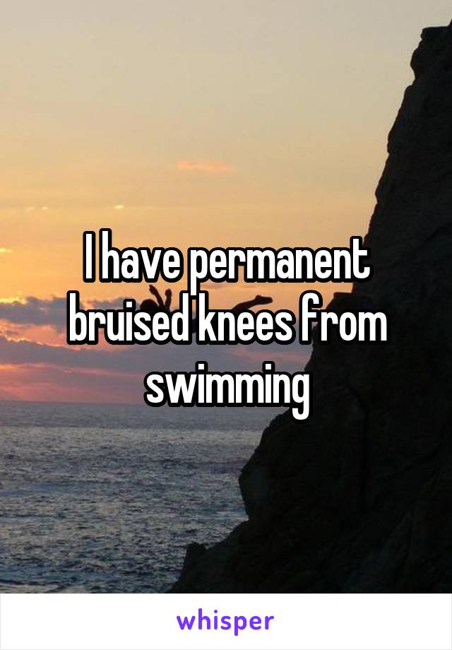 I have permanent bruised knees from swimming