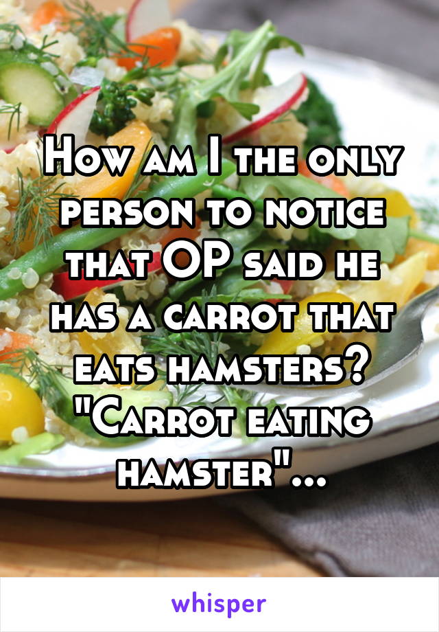 How am I the only person to notice that OP said he has a carrot that eats hamsters?
"Carrot eating hamster"...