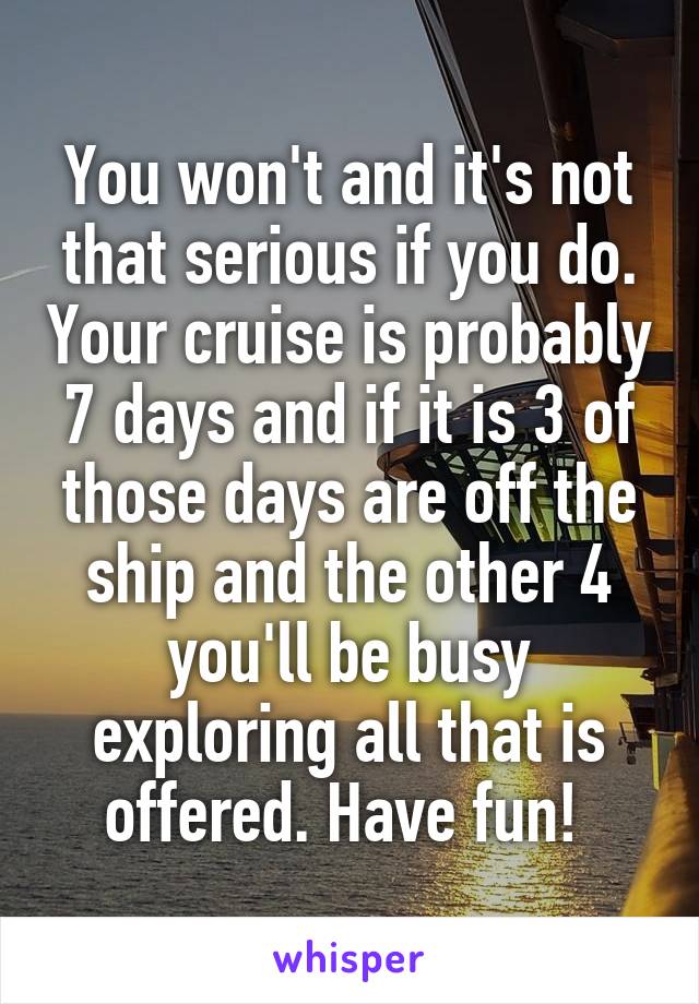 You won't and it's not that serious if you do. Your cruise is probably 7 days and if it is 3 of those days are off the ship and the other 4 you'll be busy exploring all that is offered. Have fun! 