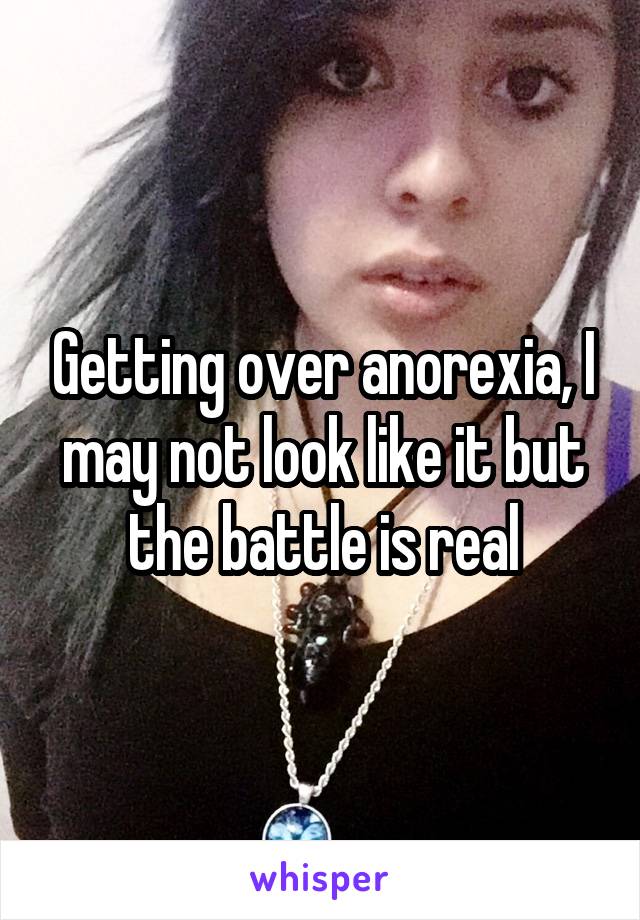 Getting over anorexia, I may not look like it but the battle is real