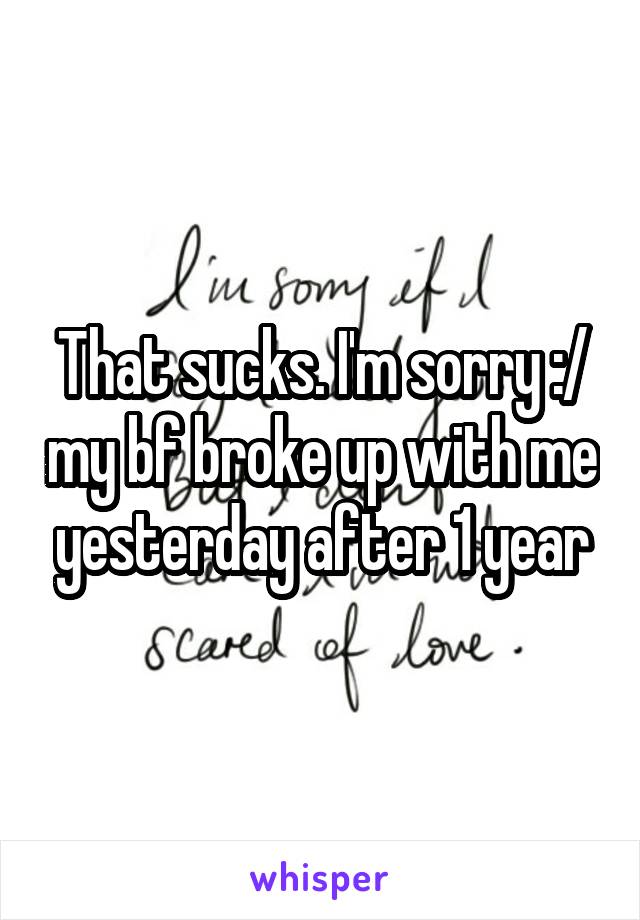That sucks. I'm sorry :/ my bf broke up with me yesterday after 1 year