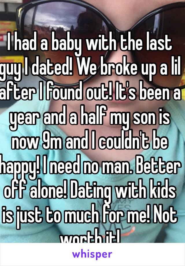 I had a baby with the last guy I dated! We broke up a lil after I found out! It's been a year and a half my son is now 9m and I couldn't be happy! I need no man. Better off alone! Dating with kids is just to much for me! Not worth it! 