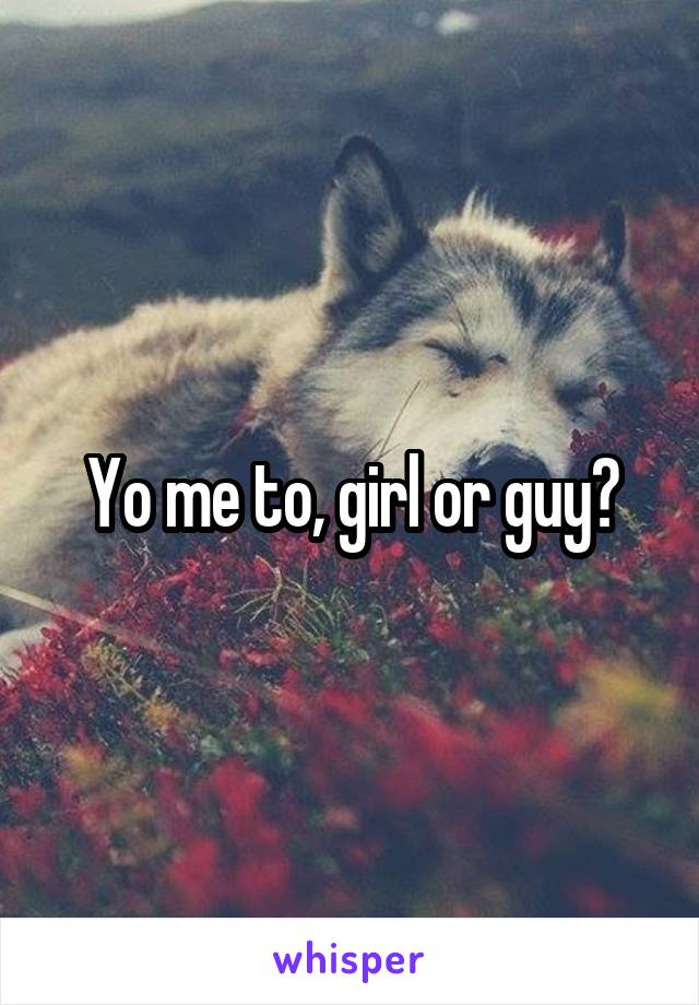 Yo me to, girl or guy?