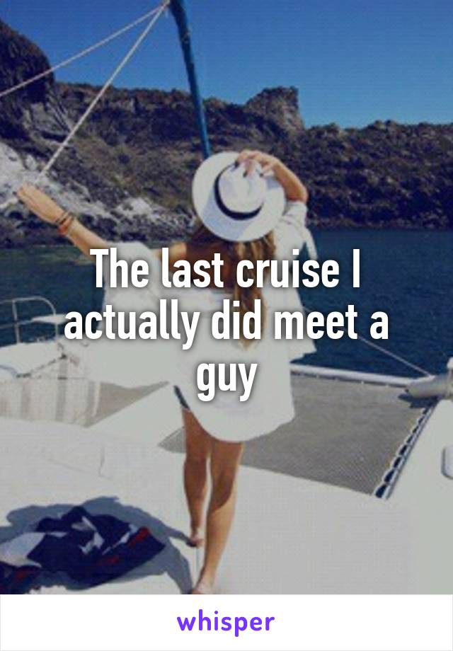The last cruise I actually did meet a guy