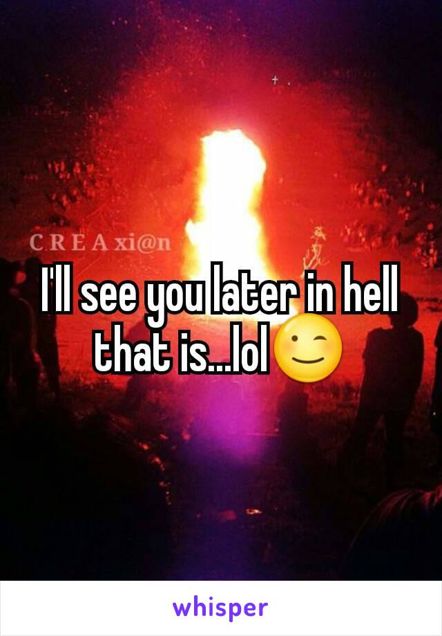 I'll see you later in hell that is...lol😉