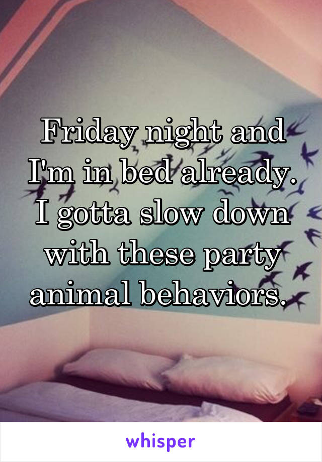 Friday night and I'm in bed already. I gotta slow down with these party animal behaviors. 
