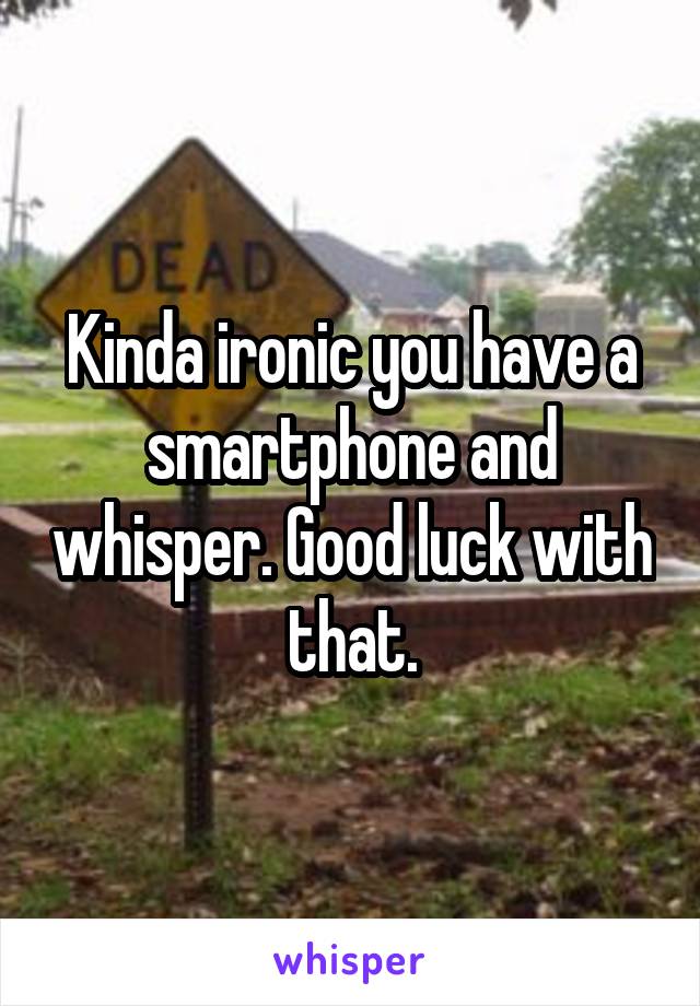Kinda ironic you have a smartphone and whisper. Good luck with that.