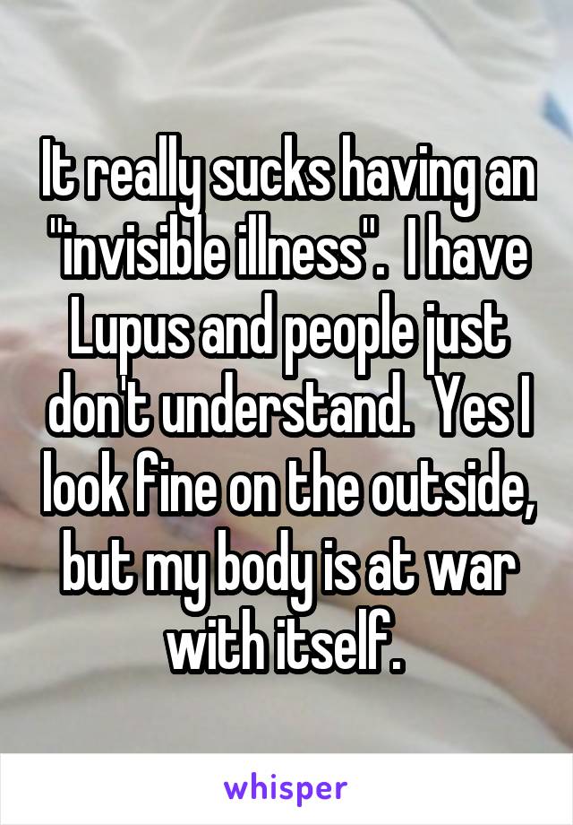 It really sucks having an "invisible illness".  I have Lupus and people just don't understand.  Yes I look fine on the outside, but my body is at war with itself. 