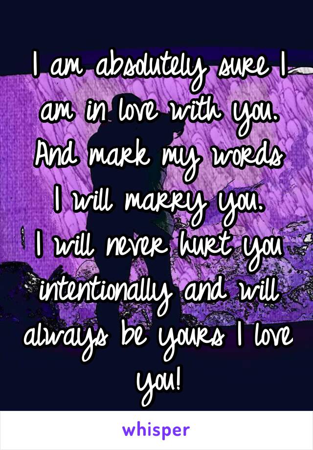 I am absolutely sure I am in love with you.
And mark my words I will marry you.
I will never hurt you intentionally and will always be yours I love you!