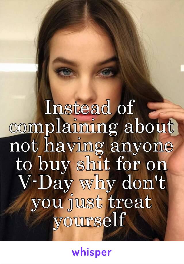 Instead of complaining about not having anyone to buy shit for on V-Day why don't you just treat yourself 