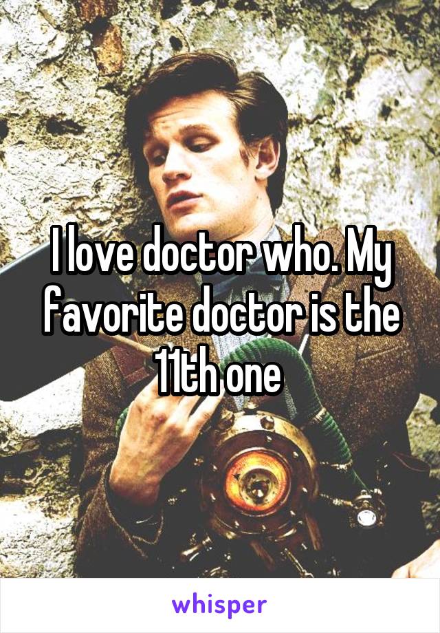 I love doctor who. My favorite doctor is the 11th one 