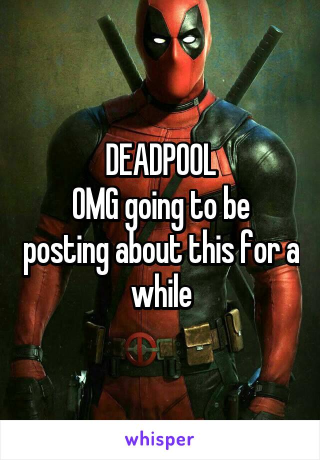 DEADPOOL
OMG going to be posting about this for a while