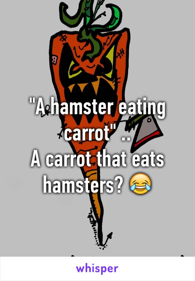 "A hamster eating carrot" ..
A carrot that eats hamsters? 😂