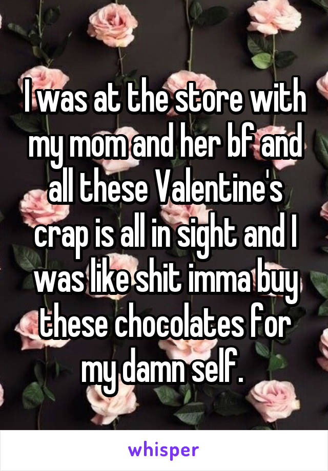I was at the store with my mom and her bf and all these Valentine's crap is all in sight and I was like shit imma buy these chocolates for my damn self. 
