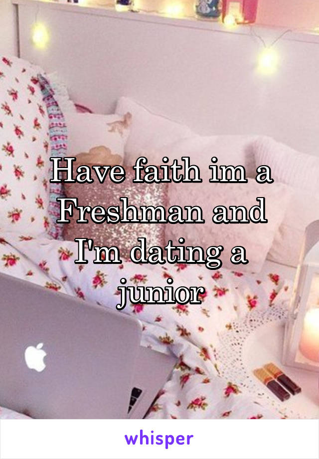 Have faith im a
Freshman and
I'm dating a junior