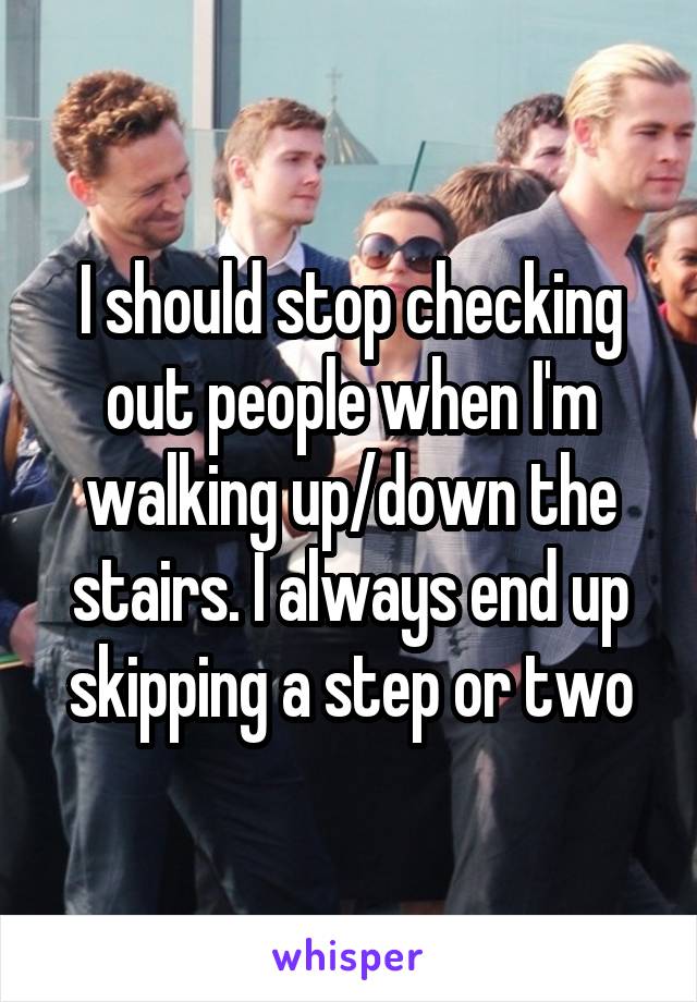 I should stop checking out people when I'm walking up/down the stairs. I always end up skipping a step or two