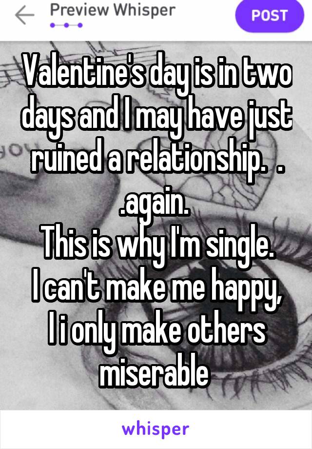 Valentine's day is in two days and I may have just ruined a relationship.  . .again. 
This is why I'm single.
I can't make me happy, I i only make others miserable 