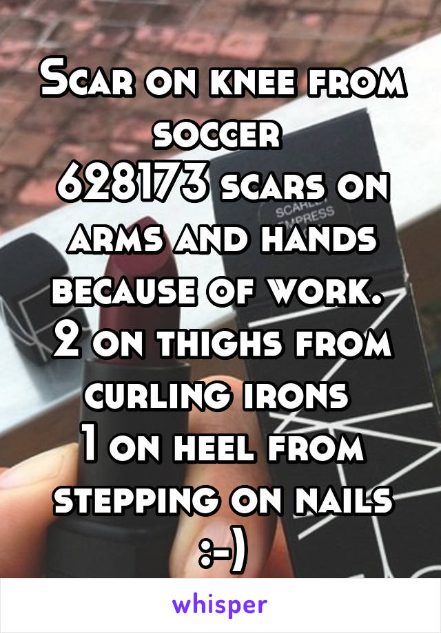 Scar on knee from soccer 
628173 scars on arms and hands because of work. 
2 on thighs from curling irons 
1 on heel from stepping on nails :-)